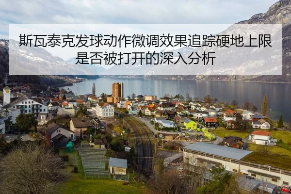 斯瓦泰克发球动作微调效果追踪硬地上限是否被打开的深入分析