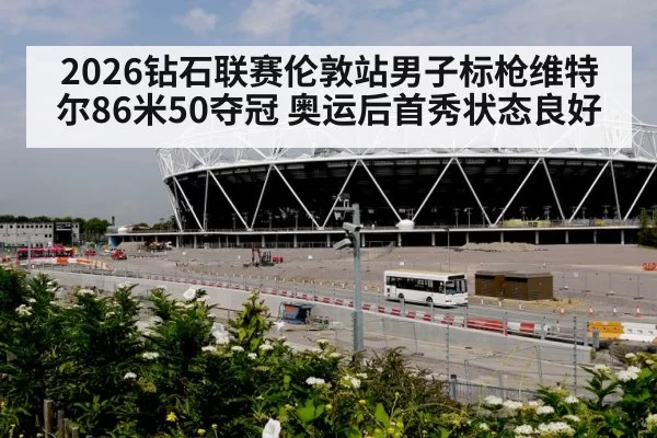 2026钻石联赛伦敦站男子标枪维特尔86米50夺冠 奥运后首秀状态良好