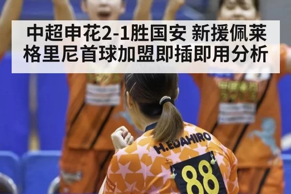 中超申花2-1胜国安 新援佩莱格里尼首球加盟即插即用分析