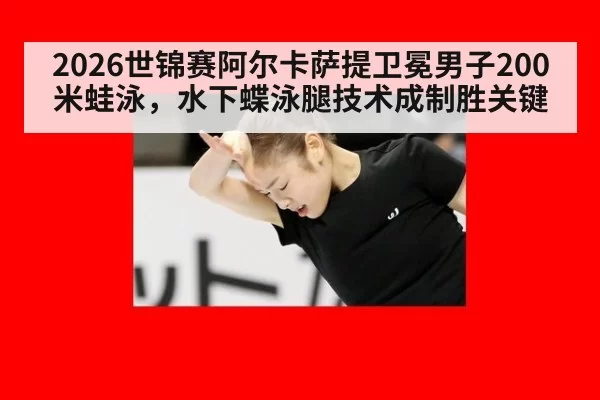 2026世锦赛阿尔卡萨提卫冕男子200米蛙泳，水下蝶泳腿技术成制胜关键