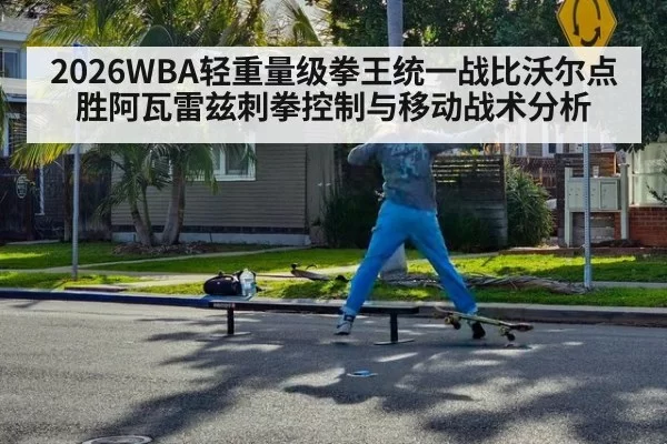 2026WBA轻重量级拳王统一战比沃尔点胜阿瓦雷兹刺拳控制与移动战术分析