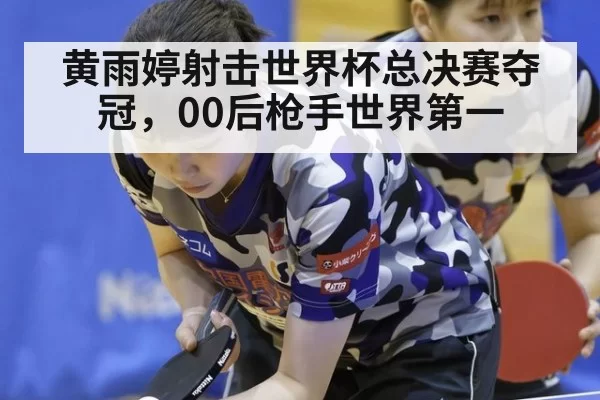 黄雨婷射击世界杯总决赛夺冠，00后枪手世界第一