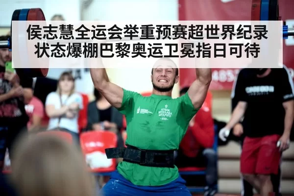 侯志慧全运会举重预赛超世界纪录 状态爆棚巴黎奥运卫冕指日可待
