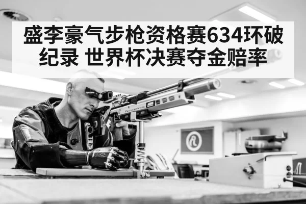 盛李豪气步枪资格赛634环破纪录 世界杯决赛夺金赔率