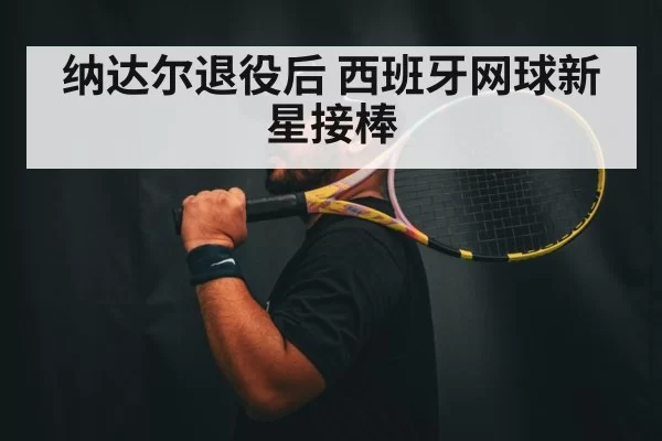 纳达尔退役后 西班牙网球新星接棒