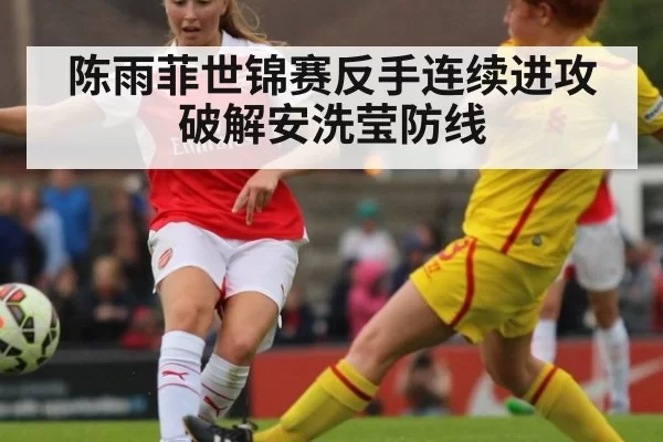 陈雨菲世锦赛反手连续进攻 破解安洗莹防线